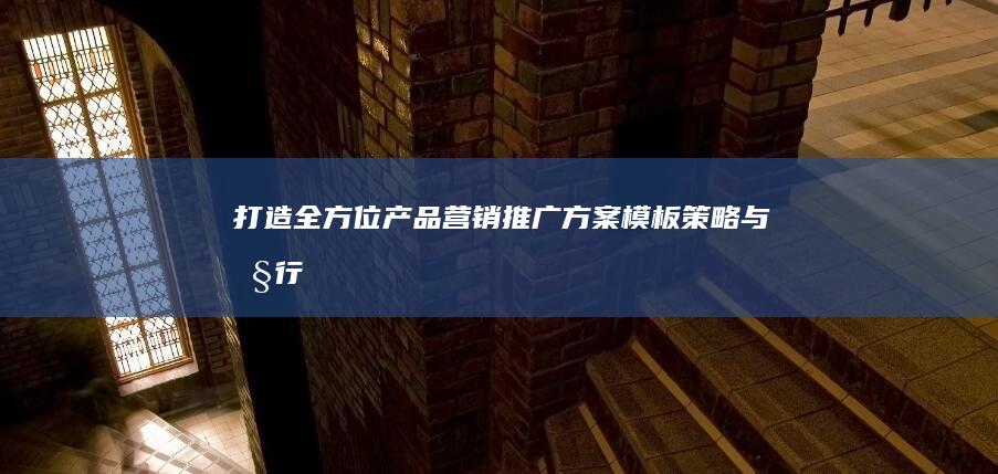 打造全方位产品营销推广方案：模板、策略与执行流程